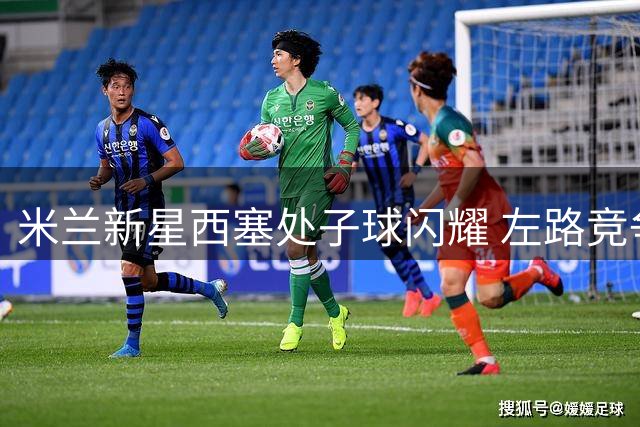 米兰新星西塞处子球闪耀 左路竞争格局生变
